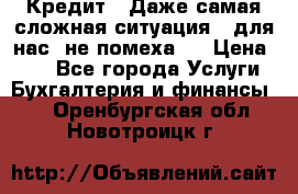 Кредит . Даже самая сложная ситуация - для нас  не помеха . › Цена ­ 90 - Все города Услуги » Бухгалтерия и финансы   . Оренбургская обл.,Новотроицк г.